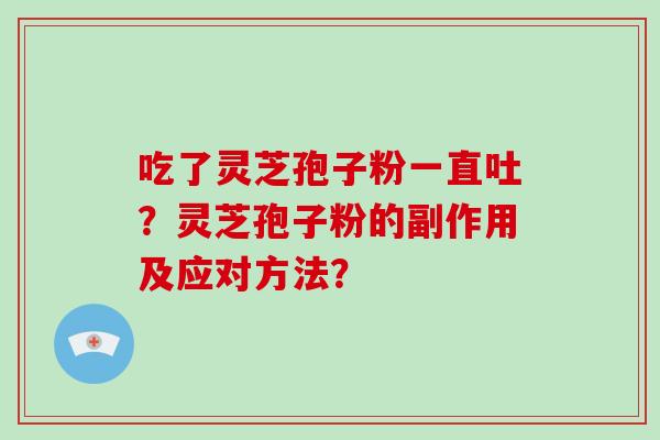 吃了灵芝孢子粉一直吐?灵芝孢子粉的副作用及应对方法? 吃了灵芝孢子粉一直吐?灵芝孢子粉的副作用及应对方法?