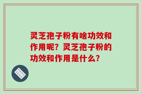 灵芝孢子粉有啥功效和作用呢？灵芝孢子粉的功效和作用是什么？