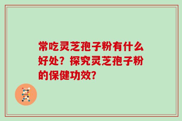 常吃灵芝孢子粉有什么好处？探究灵芝孢子粉的保健功效？