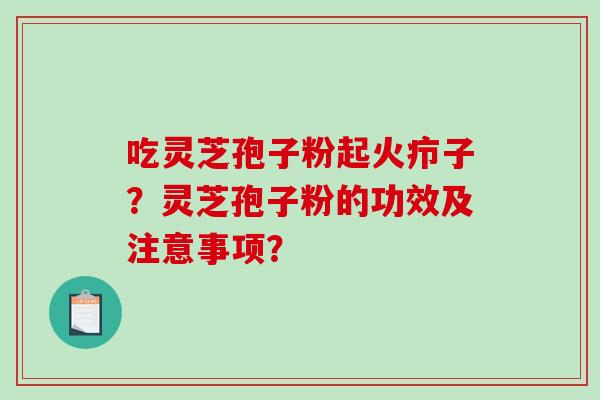 吃灵芝孢子粉起火疖子?灵芝孢子粉的功效及注意事项? 吃灵芝孢子粉起火疖子?灵芝孢子粉的功效及注意事项?