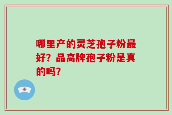 哪里产的灵芝孢子粉好？品高牌孢子粉是真的吗？