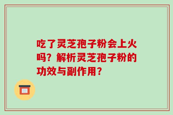 吃了灵芝孢子粉会上火吗？解析灵芝孢子粉的功效与副作用？