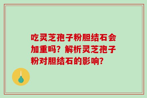 吃灵芝孢子粉胆结石会加重吗？解析灵芝孢子粉对胆结石的影响？