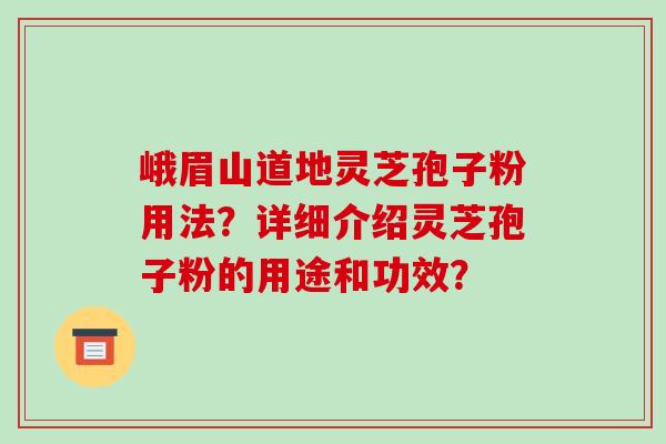 峨眉山道地灵芝孢子粉用法？详细介绍灵芝孢子粉的用途和功效？