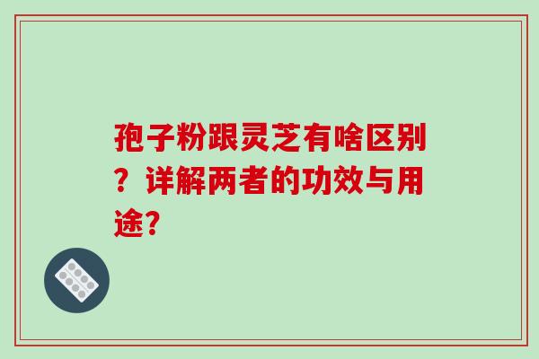 孢子粉跟灵芝有啥区别？详解两者的功效与用途？