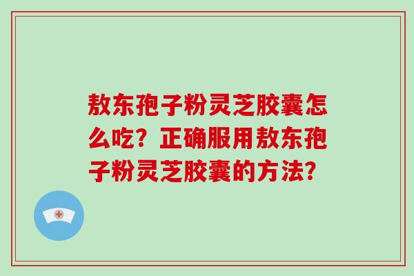 敖东孢子粉灵芝胶囊怎么吃？正确服用敖东孢子粉灵芝胶囊的方法？