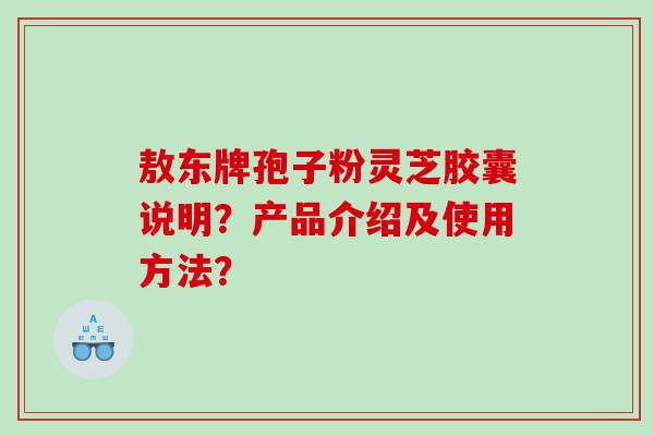 敖东牌孢子粉灵芝胶囊说明？产品介绍及使用方法？