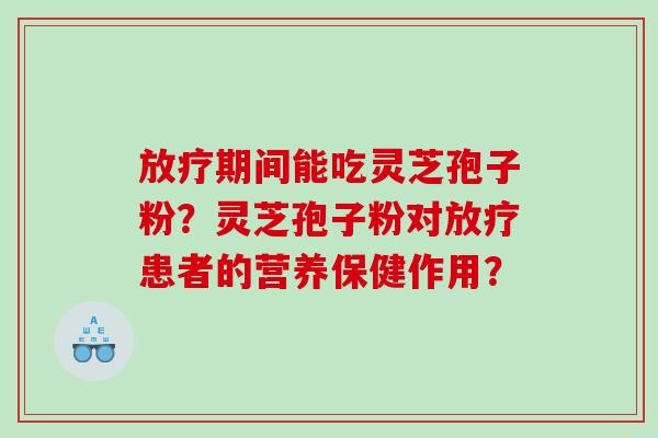 期间能吃灵芝孢子粉？灵芝孢子粉对患者的营养保健作用？
