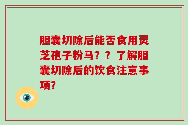 胆囊切除后能否食用灵芝孢子粉马？？了解胆囊切除后的饮食注意事项？