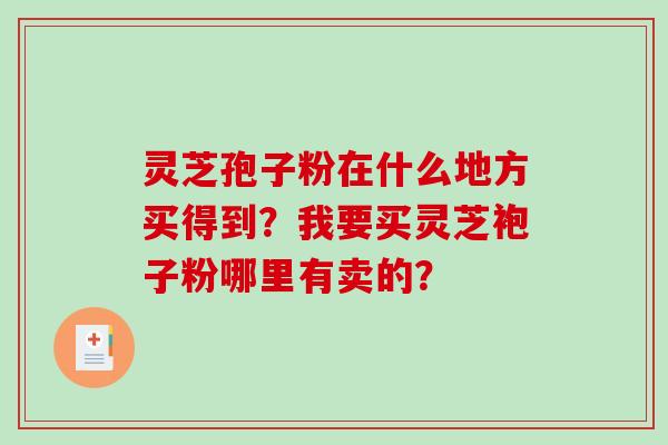 灵芝孢子粉在什么地方买得到？我要买灵芝袍子粉哪里有卖的？