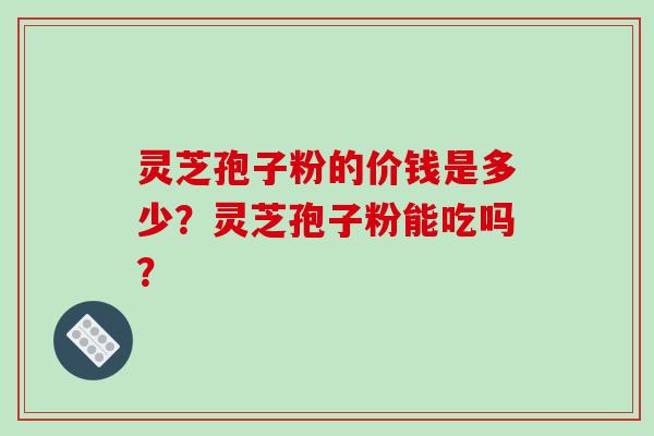 灵芝孢子粉的价钱是多少？灵芝孢子粉能吃吗？