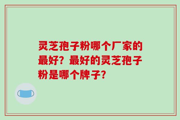 灵芝孢子粉哪个厂家的好？好的灵芝孢子粉是哪个牌子？