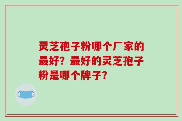 灵芝孢子粉哪个厂家的最好？最好的灵芝孢子粉是哪个牌子？