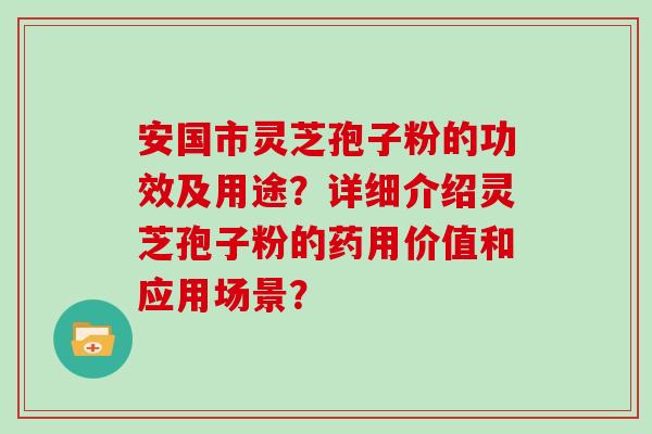 安国市灵芝孢子粉的功效及用途？详细介绍灵芝孢子粉的药用价值和应用场景？