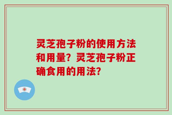 灵芝孢子粉的使用方法和用量?灵芝孢子粉正确食用的用法? 灵芝孢子粉的使用方法和用量?灵芝孢子粉正确食用的用法?