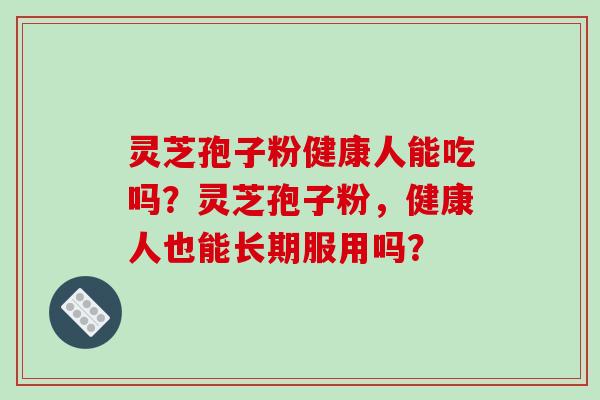 灵芝孢子粉健康人能吃吗？灵芝孢子粉，健康人也能长期服用吗？