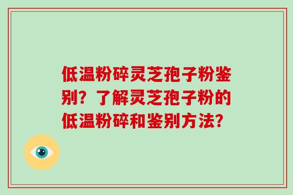 低温粉碎灵芝孢子粉鉴别？了解灵芝孢子粉的低温粉碎和鉴别方法？