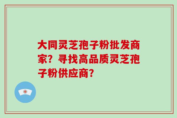 大同灵芝孢子粉批发商家？寻找高品质灵芝孢子粉供应商？