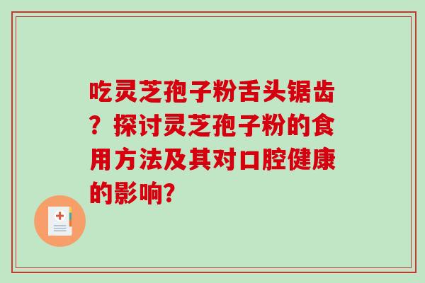 吃灵芝孢子粉舌头锯齿？探讨灵芝孢子粉的食用方法及其对口腔健康的影响？