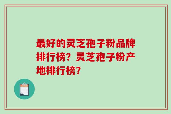 好的灵芝孢子粉品牌排行榜？灵芝孢子粉产地排行榜？