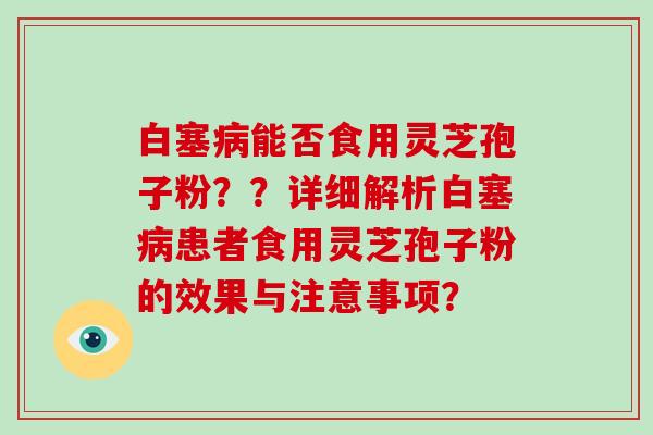白塞能否食用灵芝孢子粉？？详细解析白塞患者食用灵芝孢子粉的效果与注意事项？