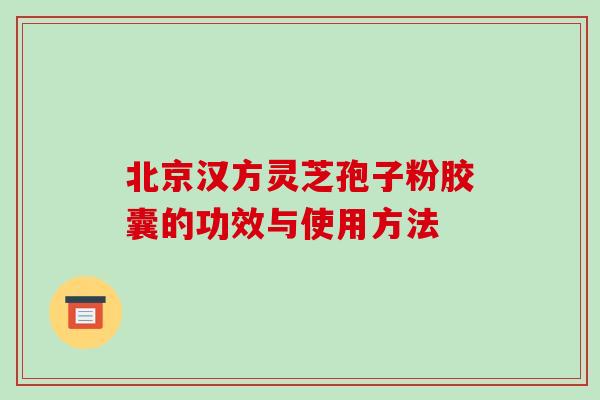 北京汉方灵芝孢子粉胶囊的功效与使用方法