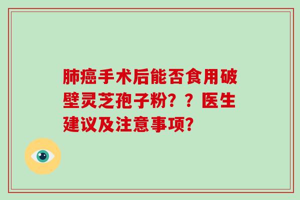 手术后能否食用破壁灵芝孢子粉??医生建议及注意事项? 手术后能否食用破壁灵芝孢子粉??医生建议及注意事项?