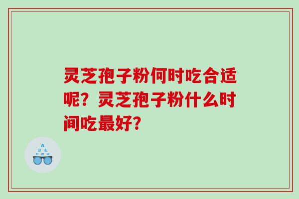 灵芝孢子粉何时吃合适呢？灵芝孢子粉什么时间吃好？