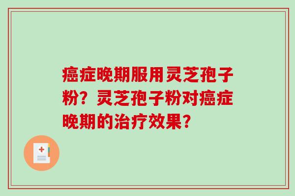 症晚期服用灵芝孢子粉？灵芝孢子粉对症晚期的效果？