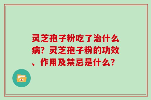 灵芝孢子粉吃了什么？灵芝孢子粉的功效、作用及禁忌是什么？