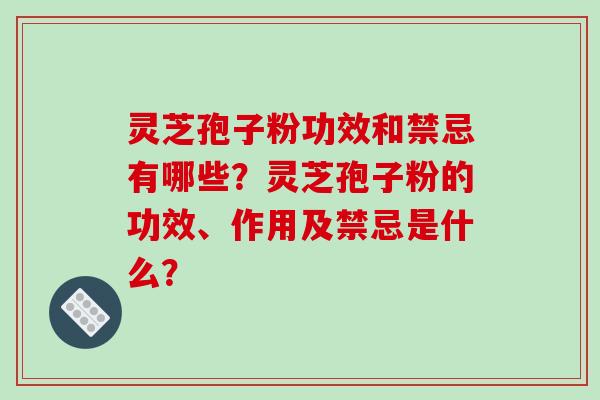 灵芝孢子粉功效和禁忌有哪些？灵芝孢子粉的功效、作用及禁忌是什么？