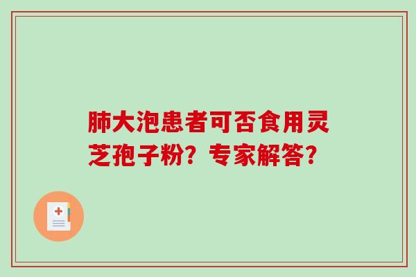 大泡患者可否食用灵芝孢子粉?专家解答? 大泡患者可否食用灵芝孢子粉?专家解答?