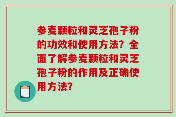 参麦颗粒和灵芝孢子粉的功效和使用方法？全面了解参麦颗粒和灵芝孢子粉的作用及正确使用方法？