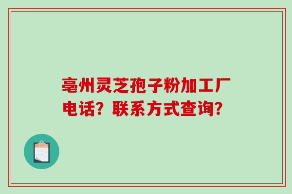 亳州灵芝孢子粉加工厂电话？联系方式查询？