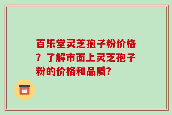 百乐堂灵芝孢子粉价格？了解市面上灵芝孢子粉的价格和品质？
