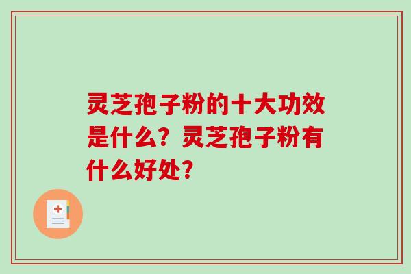 灵芝孢子粉的十大功效是什么？灵芝孢子粉有什么好处？