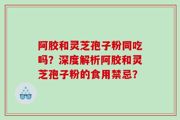阿胶和灵芝孢子粉同吃吗？深度解析阿胶和灵芝孢子粉的食用禁忌？