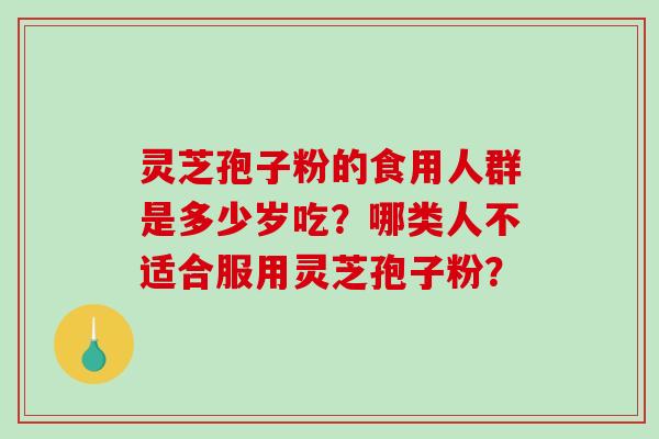 灵芝孢子粉的食用人群是多少岁吃?哪类人不适合服用灵芝孢子粉? 灵芝孢子粉的食用人群是多少岁吃?哪类人不适合服用灵芝孢子粉?