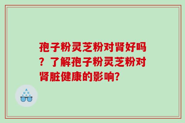 孢子粉灵芝粉对好吗？了解孢子粉灵芝粉对脏健康的影响？