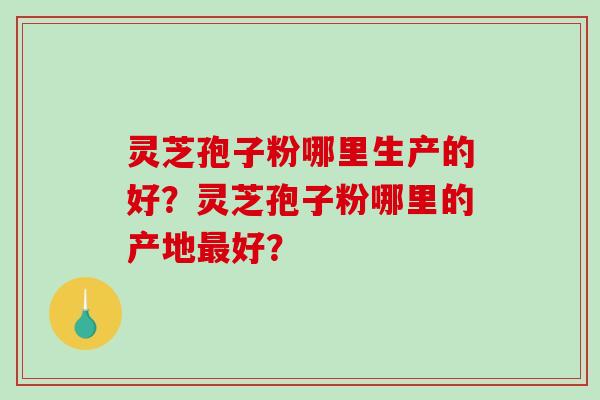 灵芝孢子粉哪里生产的好？灵芝孢子粉哪里的产地好？