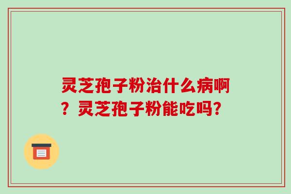 灵芝孢子粉治什么病啊？灵芝孢子粉能吃吗？