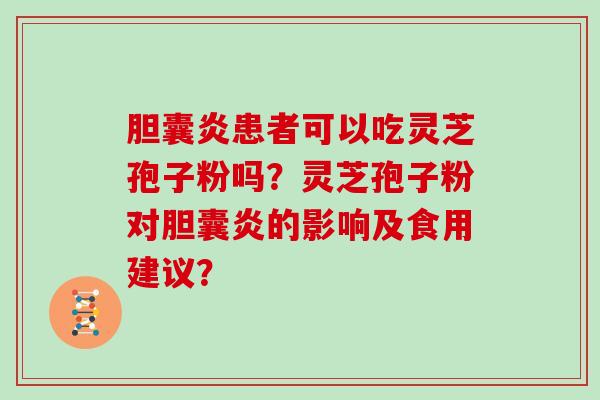 胆囊炎患者可以吃灵芝孢子粉吗？灵芝孢子粉对胆囊炎的影响及食用建议？