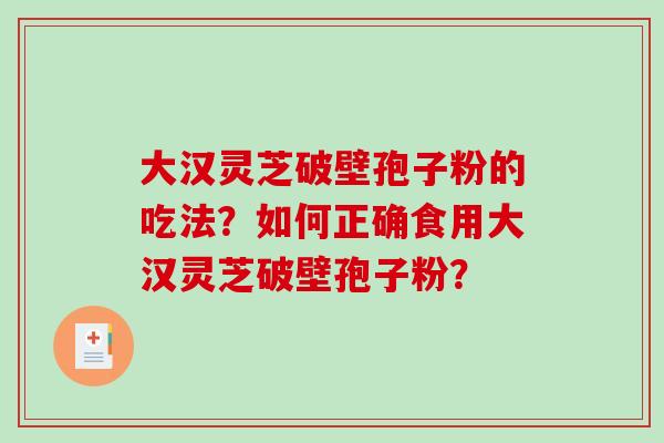 大汉灵芝破壁孢子粉的吃法?如何正确食用大汉灵芝破壁孢子粉? 大汉灵芝破壁孢子粉的吃法?如何正确食用大汉灵芝破壁孢子粉?