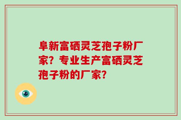 阜新富硒灵芝孢子粉厂家？专业生产富硒灵芝孢子粉的厂家？