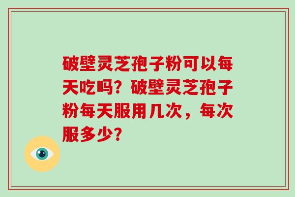 破壁灵芝孢子粉可以每天吃吗?破壁灵芝孢子粉每天服用几次,每次服多少? 破壁灵芝孢子粉可以每天吃吗?破壁灵芝孢子粉每天服用几次,每次服多少?