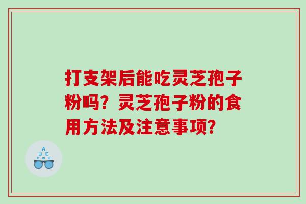 打支架后能吃灵芝孢子粉吗？灵芝孢子粉的食用方法及注意事项？