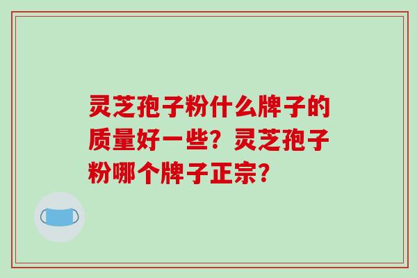 灵芝孢子粉什么牌子的质量好一些？灵芝孢子粉哪个牌子正宗？