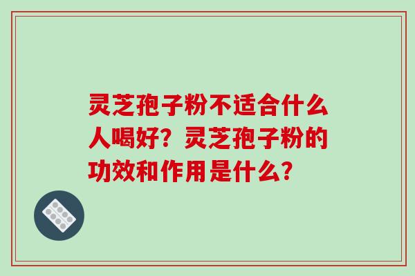 灵芝孢子粉不适合什么人喝好？灵芝孢子粉的功效和作用是什么？