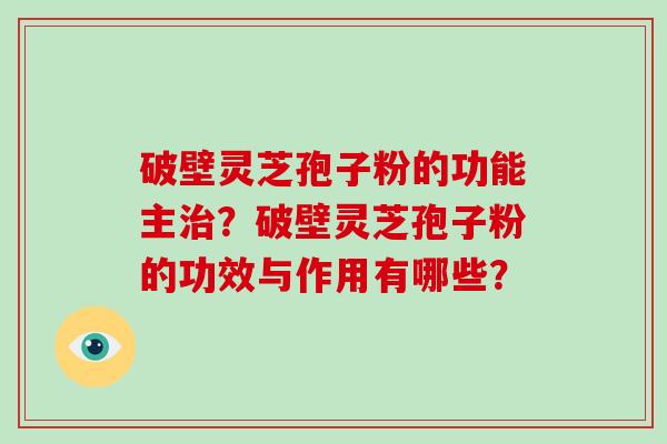 破壁灵芝孢子粉的功能主治？破壁灵芝孢子粉的功效与作用有哪些？