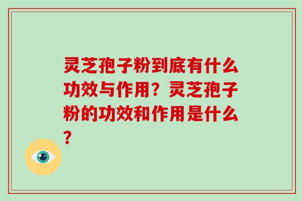 灵芝孢子粉到底有什么功效与作用？灵芝孢子粉的功效和作用是什么？